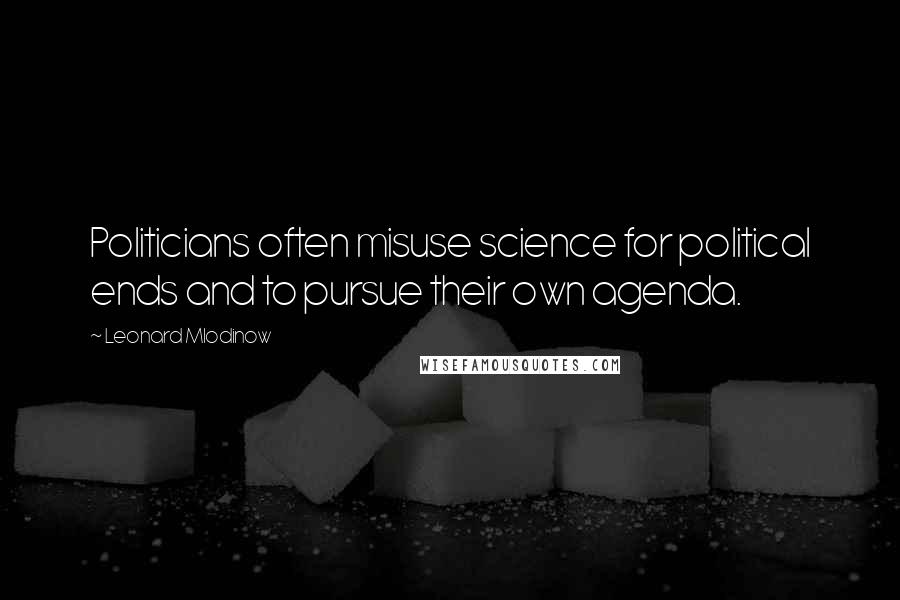 Leonard Mlodinow Quotes: Politicians often misuse science for political ends and to pursue their own agenda.