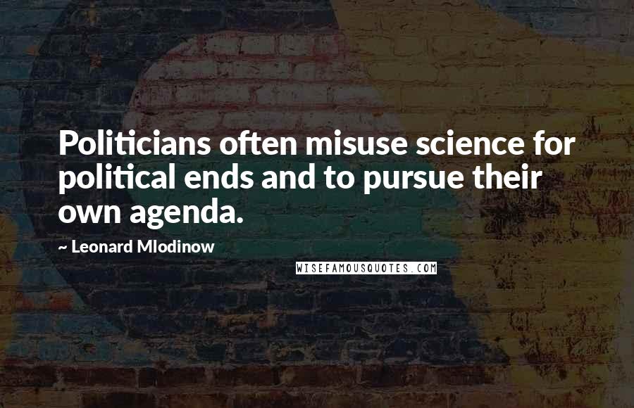 Leonard Mlodinow Quotes: Politicians often misuse science for political ends and to pursue their own agenda.