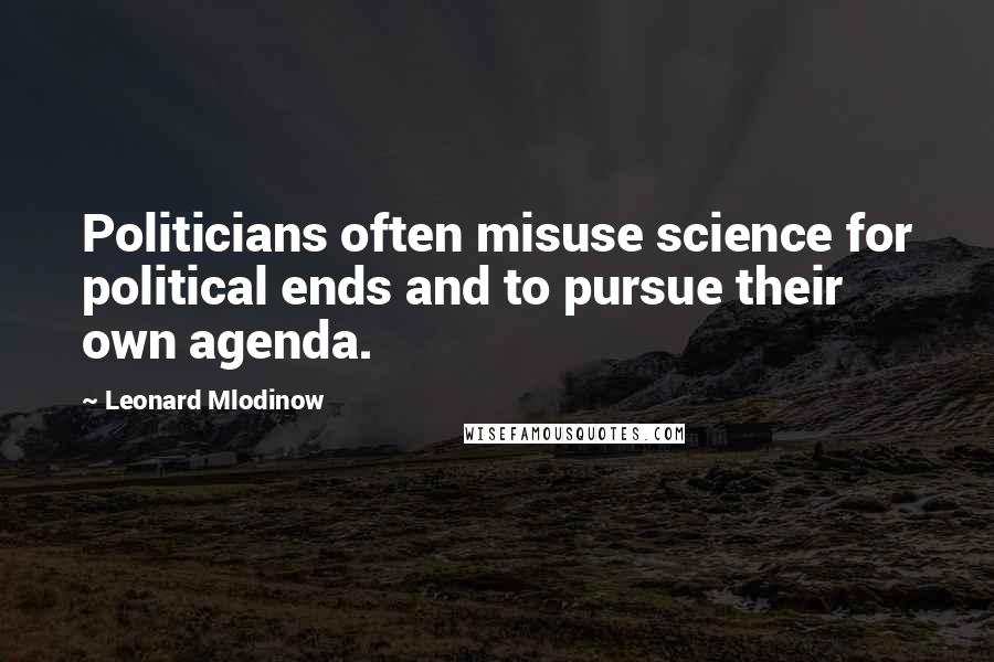 Leonard Mlodinow Quotes: Politicians often misuse science for political ends and to pursue their own agenda.