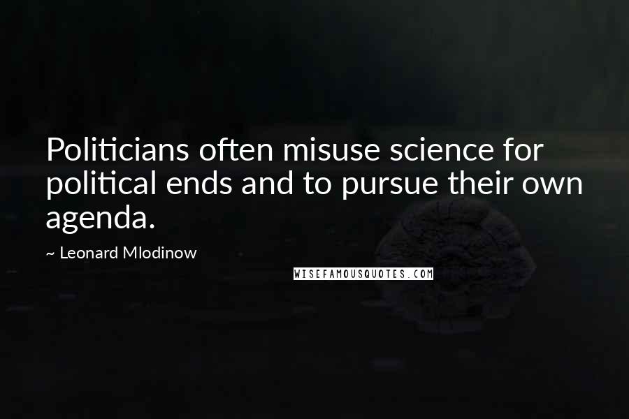 Leonard Mlodinow Quotes: Politicians often misuse science for political ends and to pursue their own agenda.