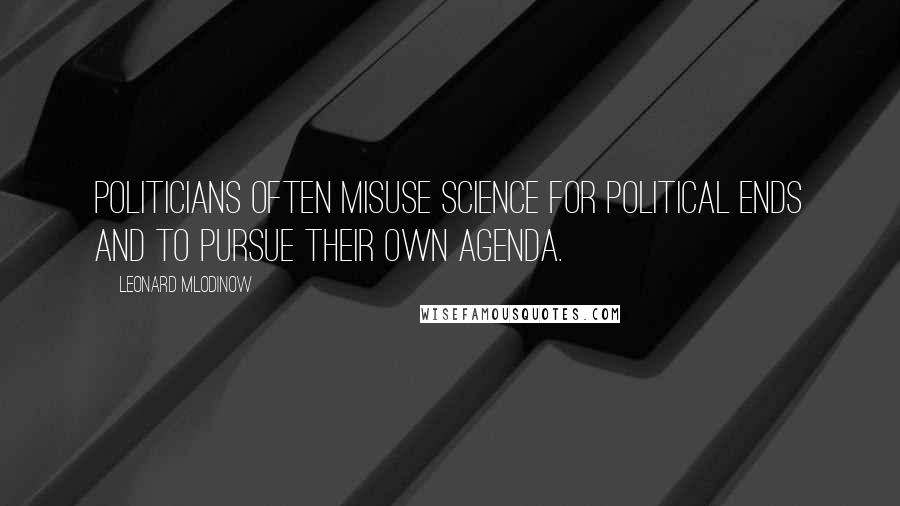 Leonard Mlodinow Quotes: Politicians often misuse science for political ends and to pursue their own agenda.