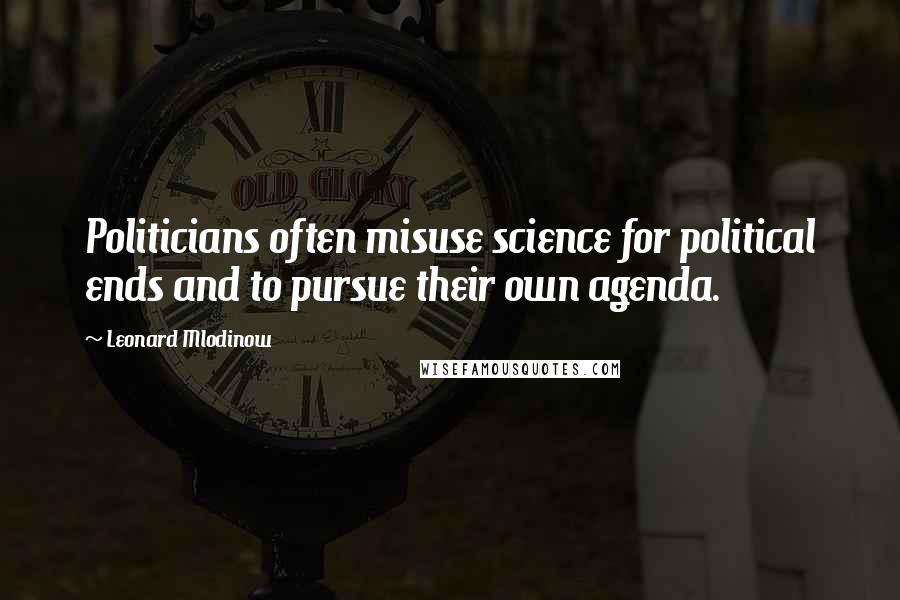 Leonard Mlodinow Quotes: Politicians often misuse science for political ends and to pursue their own agenda.