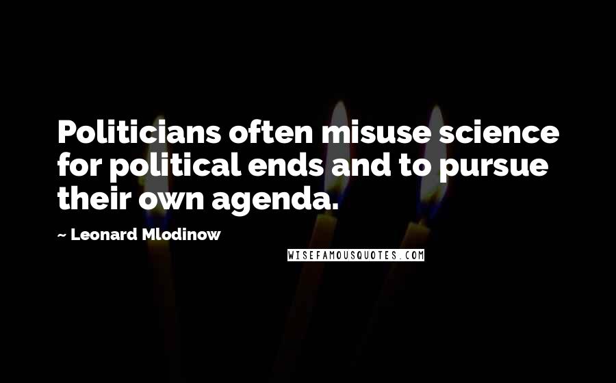Leonard Mlodinow Quotes: Politicians often misuse science for political ends and to pursue their own agenda.