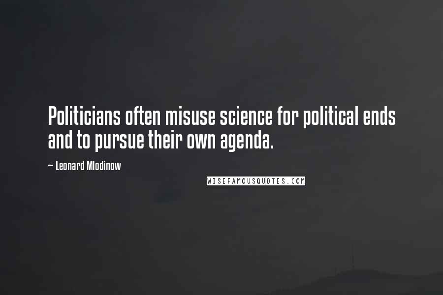 Leonard Mlodinow Quotes: Politicians often misuse science for political ends and to pursue their own agenda.