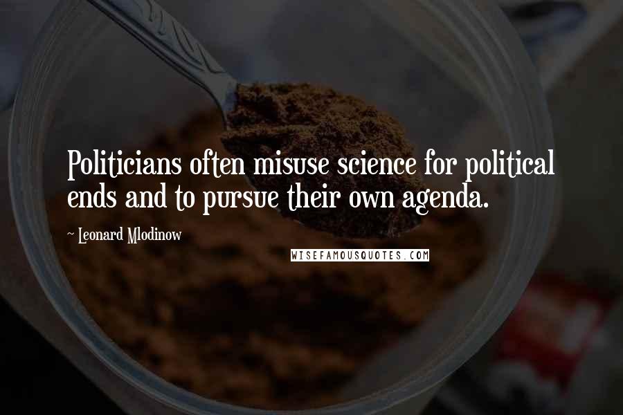 Leonard Mlodinow Quotes: Politicians often misuse science for political ends and to pursue their own agenda.
