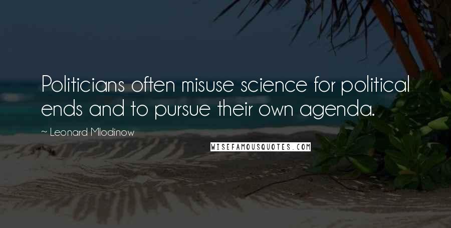 Leonard Mlodinow Quotes: Politicians often misuse science for political ends and to pursue their own agenda.