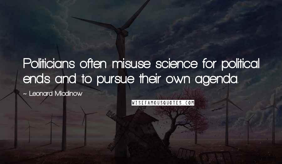 Leonard Mlodinow Quotes: Politicians often misuse science for political ends and to pursue their own agenda.