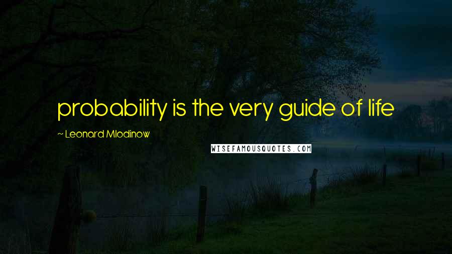 Leonard Mlodinow Quotes: probability is the very guide of life