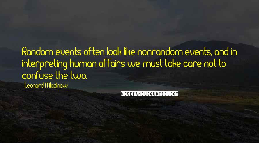 Leonard Mlodinow Quotes: Random events often look like nonrandom events, and in interpreting human affairs we must take care not to confuse the two.