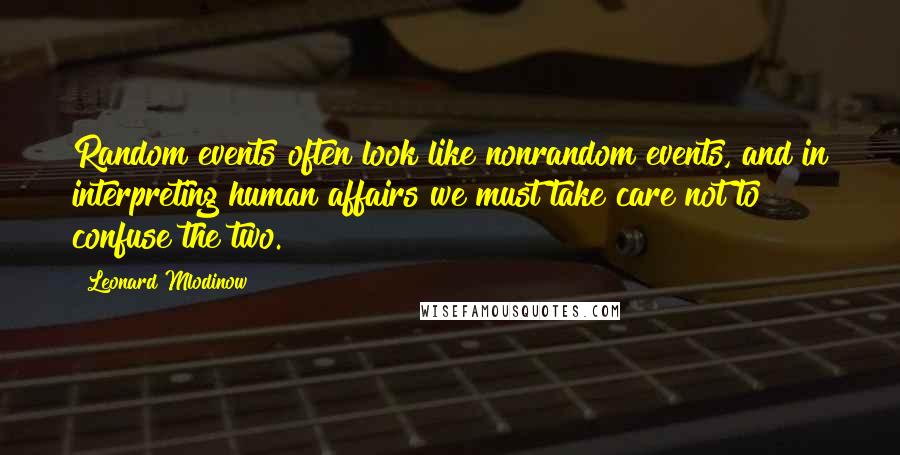 Leonard Mlodinow Quotes: Random events often look like nonrandom events, and in interpreting human affairs we must take care not to confuse the two.