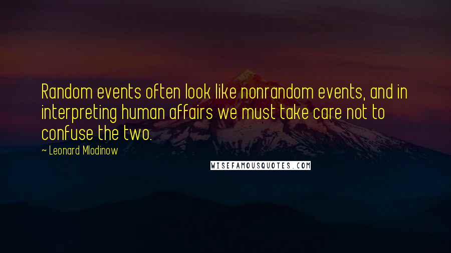 Leonard Mlodinow Quotes: Random events often look like nonrandom events, and in interpreting human affairs we must take care not to confuse the two.