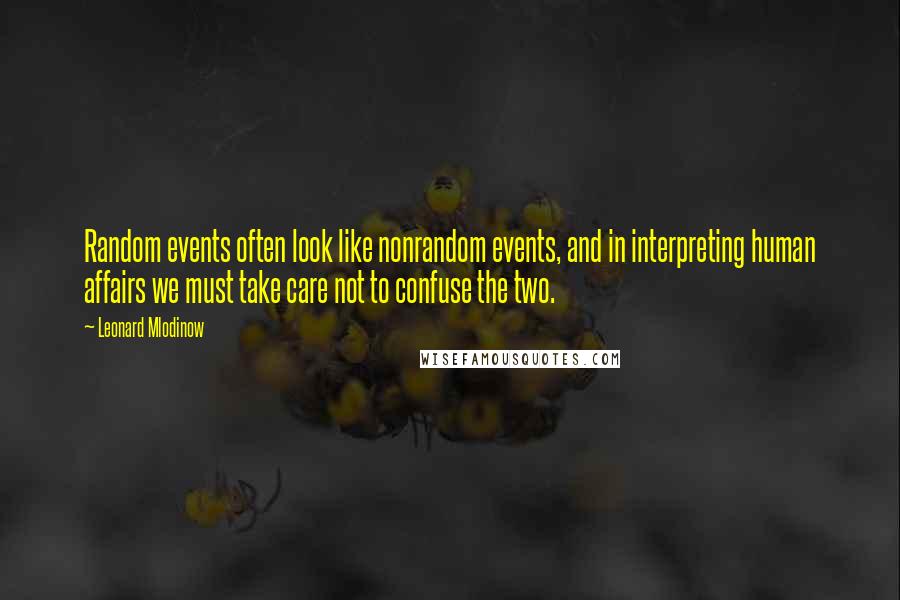 Leonard Mlodinow Quotes: Random events often look like nonrandom events, and in interpreting human affairs we must take care not to confuse the two.