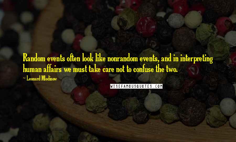 Leonard Mlodinow Quotes: Random events often look like nonrandom events, and in interpreting human affairs we must take care not to confuse the two.