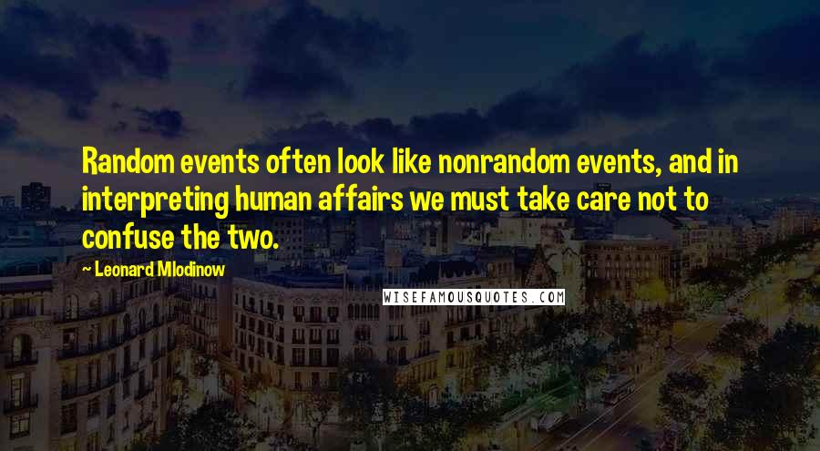 Leonard Mlodinow Quotes: Random events often look like nonrandom events, and in interpreting human affairs we must take care not to confuse the two.
