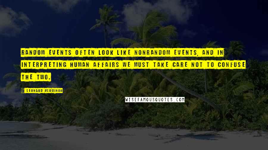 Leonard Mlodinow Quotes: Random events often look like nonrandom events, and in interpreting human affairs we must take care not to confuse the two.