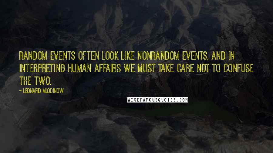 Leonard Mlodinow Quotes: Random events often look like nonrandom events, and in interpreting human affairs we must take care not to confuse the two.