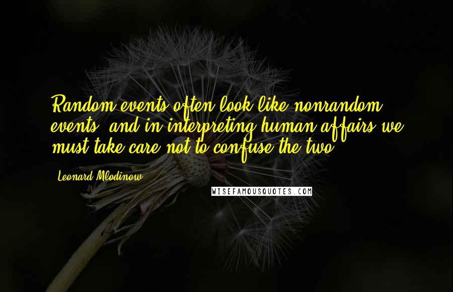 Leonard Mlodinow Quotes: Random events often look like nonrandom events, and in interpreting human affairs we must take care not to confuse the two.