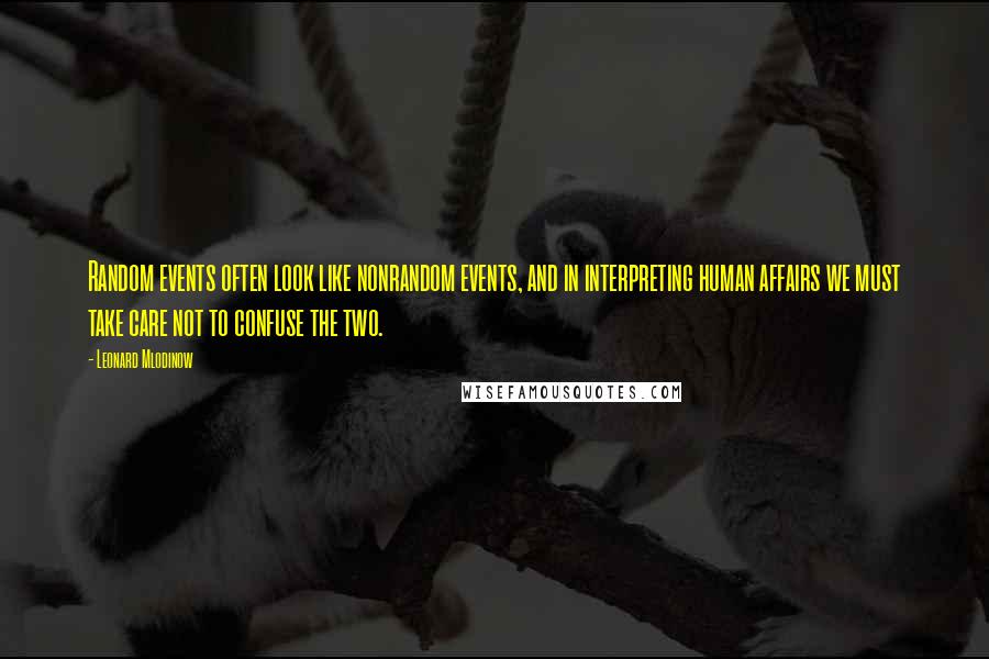 Leonard Mlodinow Quotes: Random events often look like nonrandom events, and in interpreting human affairs we must take care not to confuse the two.