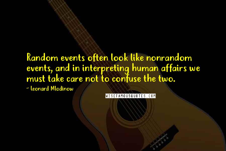 Leonard Mlodinow Quotes: Random events often look like nonrandom events, and in interpreting human affairs we must take care not to confuse the two.