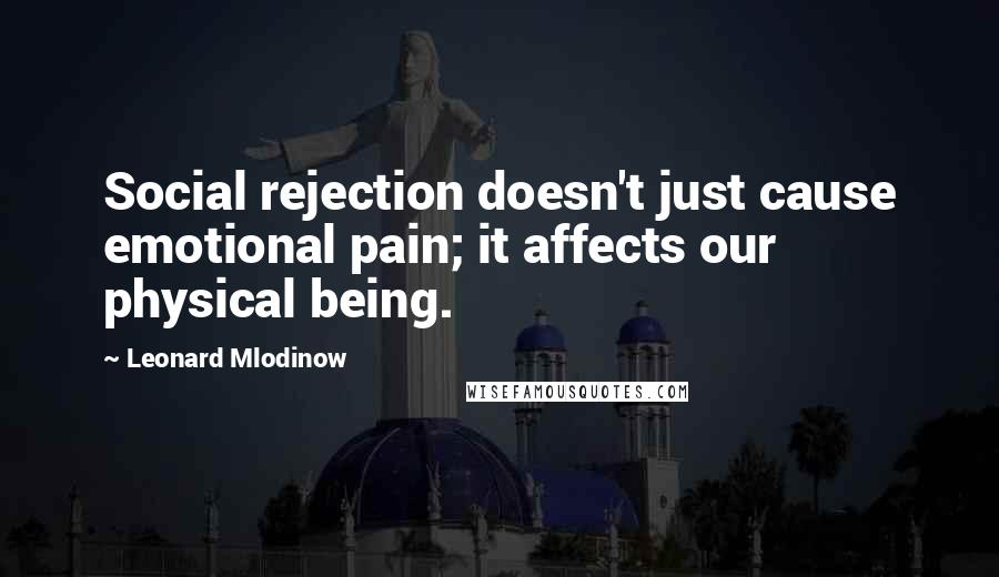 Leonard Mlodinow Quotes: Social rejection doesn't just cause emotional pain; it affects our physical being.