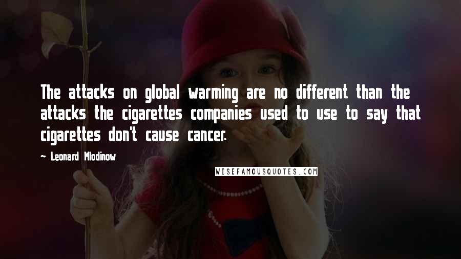 Leonard Mlodinow Quotes: The attacks on global warming are no different than the attacks the cigarettes companies used to use to say that cigarettes don't cause cancer.