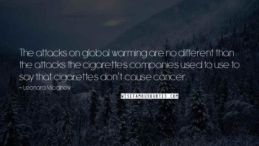 Leonard Mlodinow Quotes: The attacks on global warming are no different than the attacks the cigarettes companies used to use to say that cigarettes don't cause cancer.