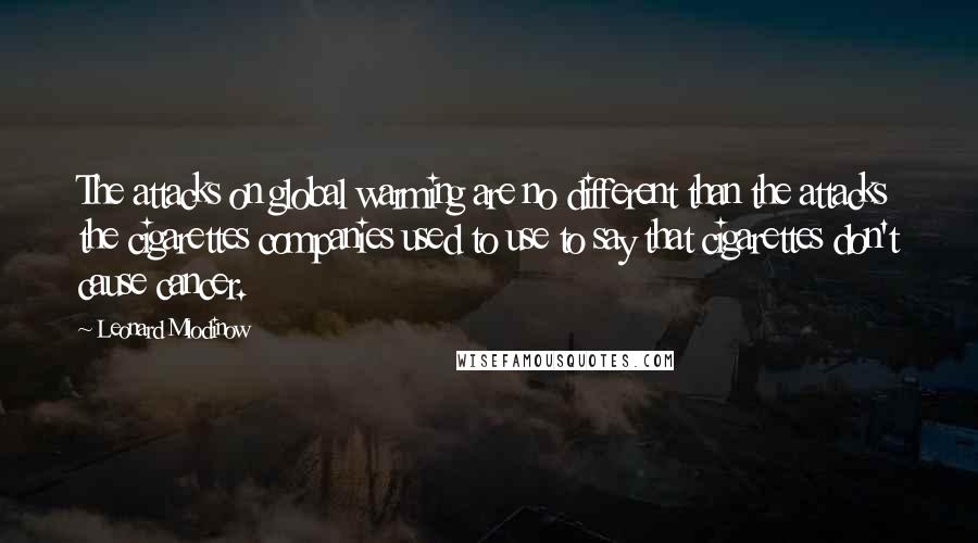 Leonard Mlodinow Quotes: The attacks on global warming are no different than the attacks the cigarettes companies used to use to say that cigarettes don't cause cancer.