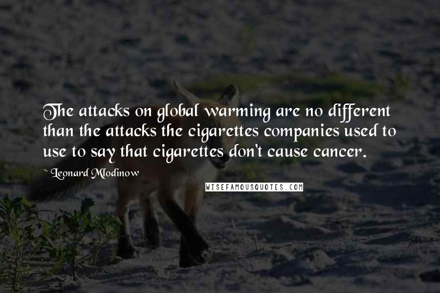 Leonard Mlodinow Quotes: The attacks on global warming are no different than the attacks the cigarettes companies used to use to say that cigarettes don't cause cancer.