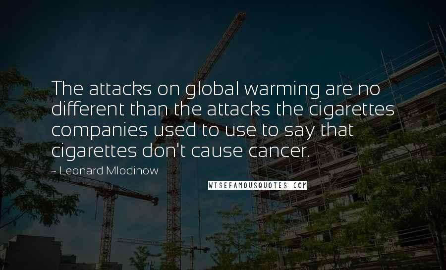 Leonard Mlodinow Quotes: The attacks on global warming are no different than the attacks the cigarettes companies used to use to say that cigarettes don't cause cancer.