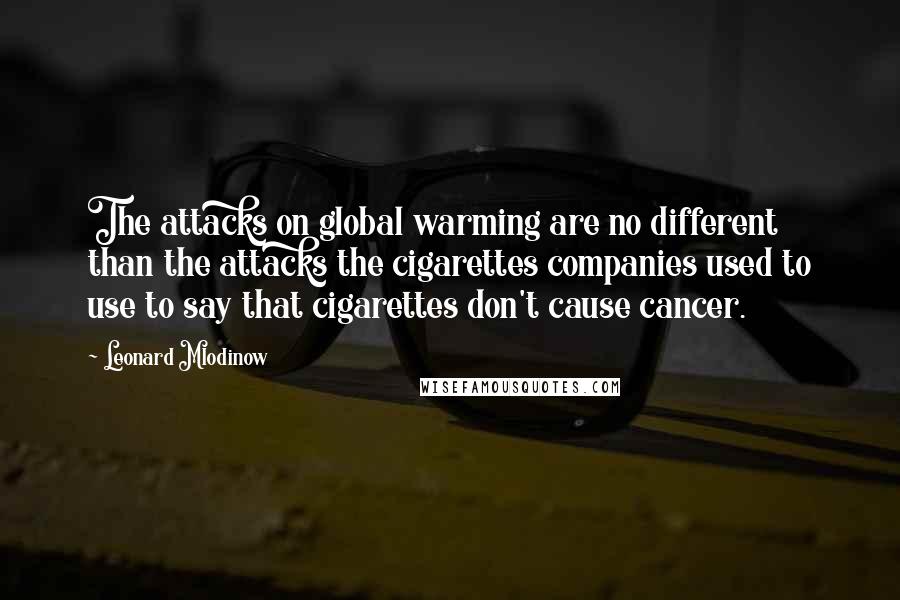 Leonard Mlodinow Quotes: The attacks on global warming are no different than the attacks the cigarettes companies used to use to say that cigarettes don't cause cancer.