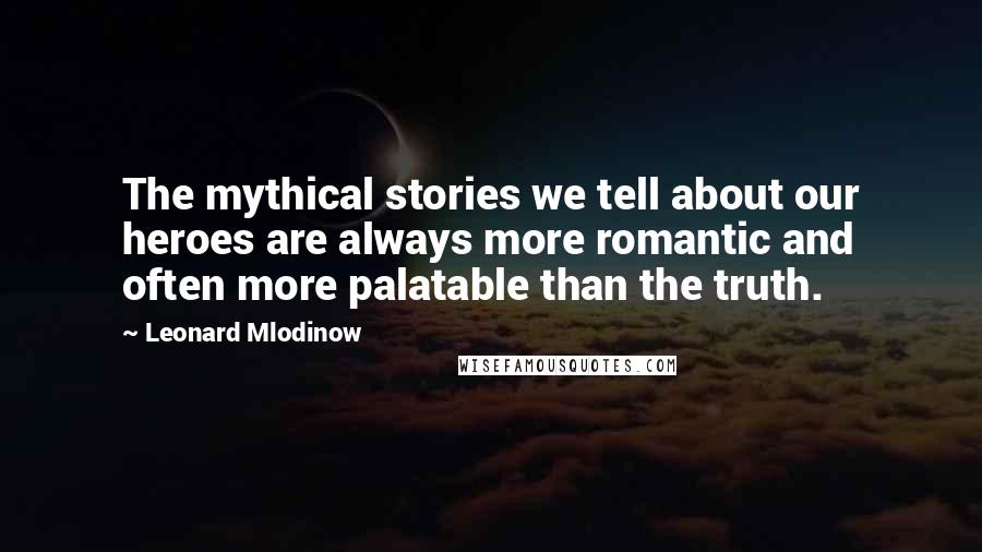 Leonard Mlodinow Quotes: The mythical stories we tell about our heroes are always more romantic and often more palatable than the truth.