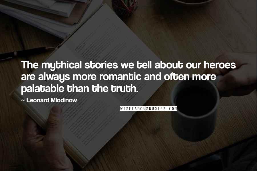 Leonard Mlodinow Quotes: The mythical stories we tell about our heroes are always more romantic and often more palatable than the truth.