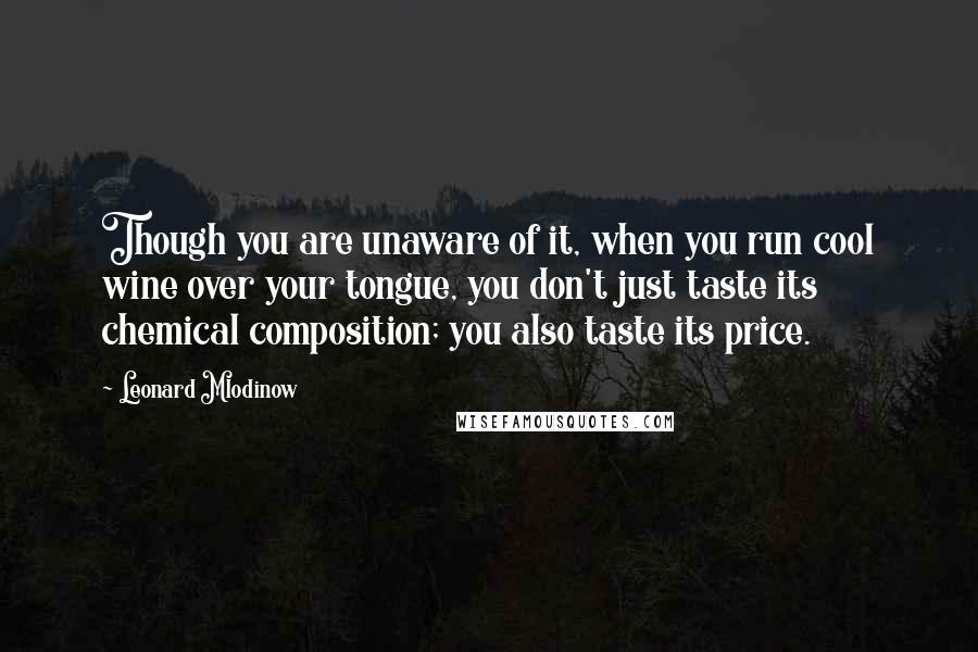 Leonard Mlodinow Quotes: Though you are unaware of it, when you run cool wine over your tongue, you don't just taste its chemical composition; you also taste its price.