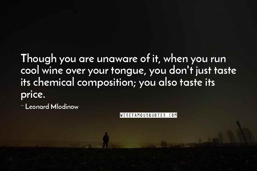 Leonard Mlodinow Quotes: Though you are unaware of it, when you run cool wine over your tongue, you don't just taste its chemical composition; you also taste its price.