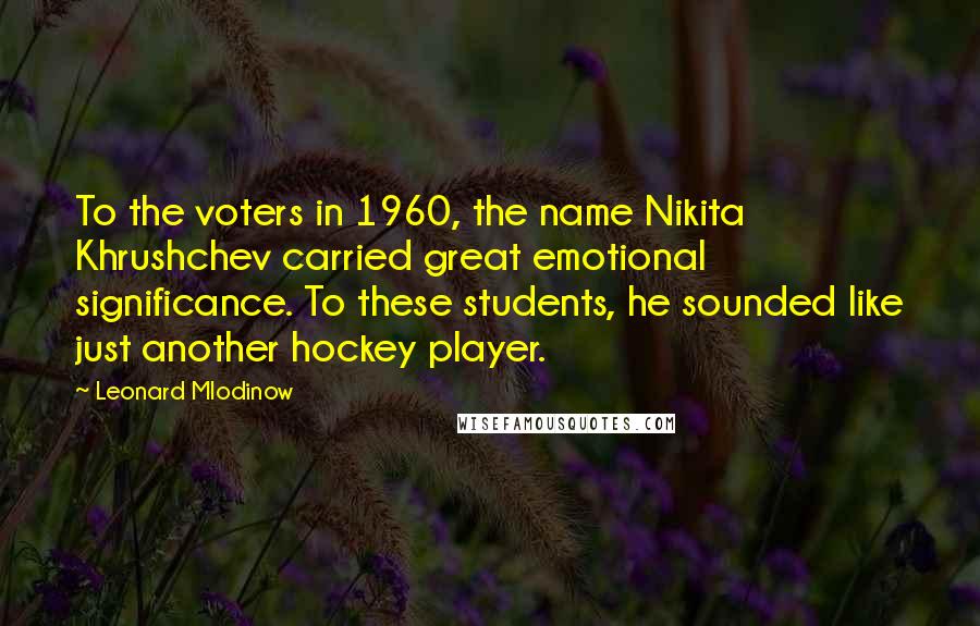 Leonard Mlodinow Quotes: To the voters in 1960, the name Nikita Khrushchev carried great emotional significance. To these students, he sounded like just another hockey player.