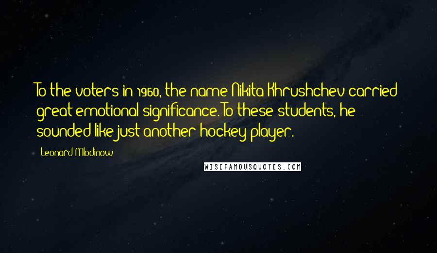 Leonard Mlodinow Quotes: To the voters in 1960, the name Nikita Khrushchev carried great emotional significance. To these students, he sounded like just another hockey player.