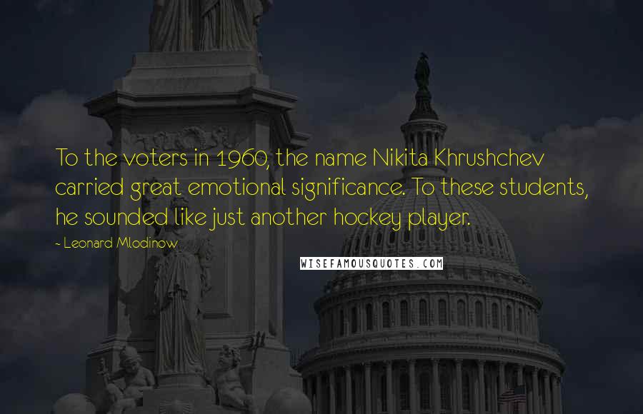 Leonard Mlodinow Quotes: To the voters in 1960, the name Nikita Khrushchev carried great emotional significance. To these students, he sounded like just another hockey player.