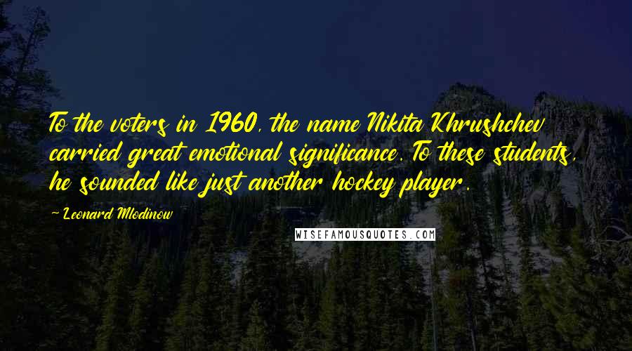 Leonard Mlodinow Quotes: To the voters in 1960, the name Nikita Khrushchev carried great emotional significance. To these students, he sounded like just another hockey player.