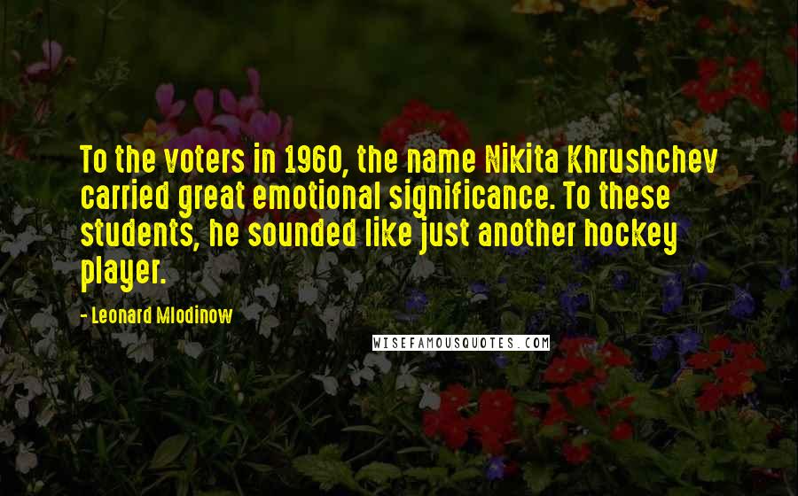 Leonard Mlodinow Quotes: To the voters in 1960, the name Nikita Khrushchev carried great emotional significance. To these students, he sounded like just another hockey player.