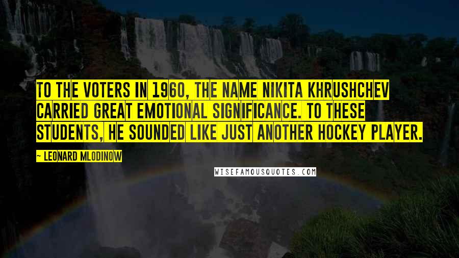 Leonard Mlodinow Quotes: To the voters in 1960, the name Nikita Khrushchev carried great emotional significance. To these students, he sounded like just another hockey player.