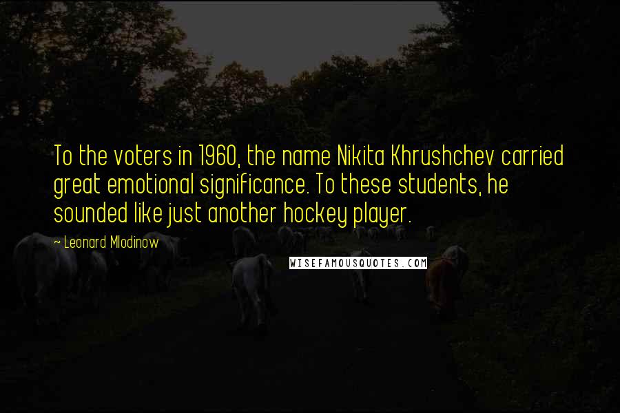 Leonard Mlodinow Quotes: To the voters in 1960, the name Nikita Khrushchev carried great emotional significance. To these students, he sounded like just another hockey player.