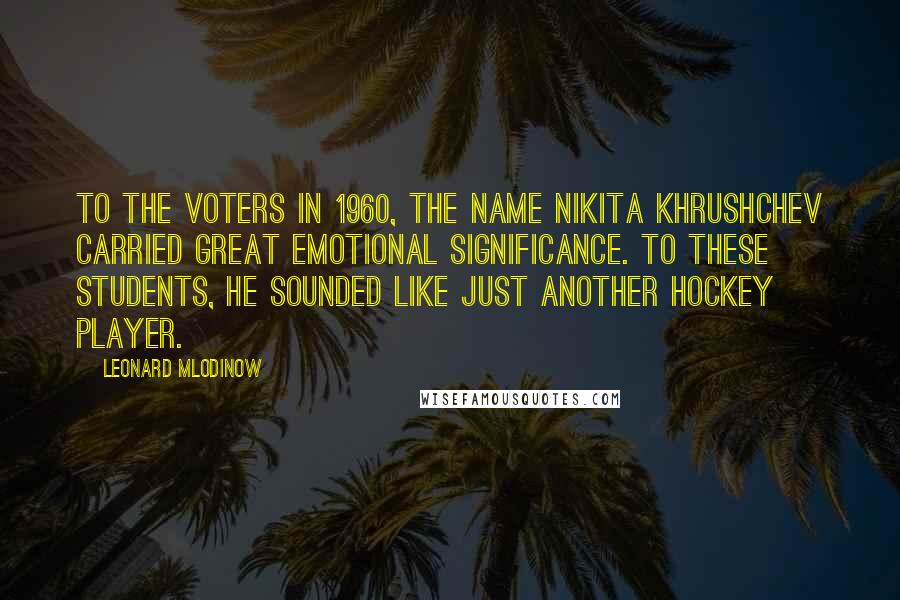 Leonard Mlodinow Quotes: To the voters in 1960, the name Nikita Khrushchev carried great emotional significance. To these students, he sounded like just another hockey player.