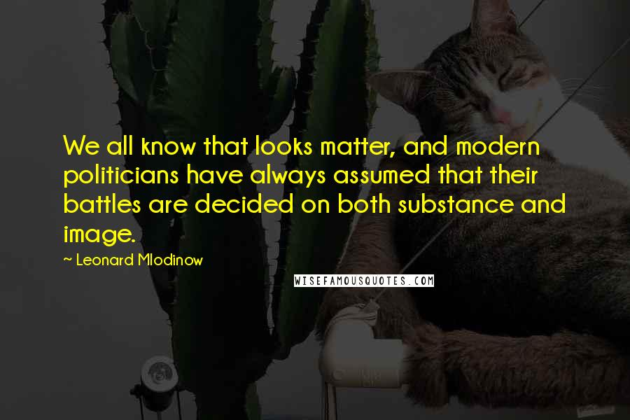 Leonard Mlodinow Quotes: We all know that looks matter, and modern politicians have always assumed that their battles are decided on both substance and image.