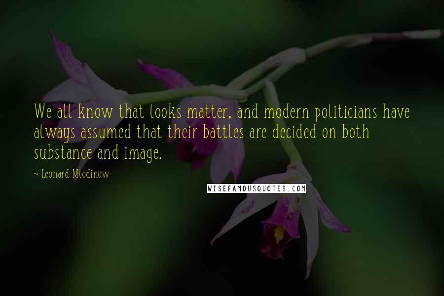 Leonard Mlodinow Quotes: We all know that looks matter, and modern politicians have always assumed that their battles are decided on both substance and image.