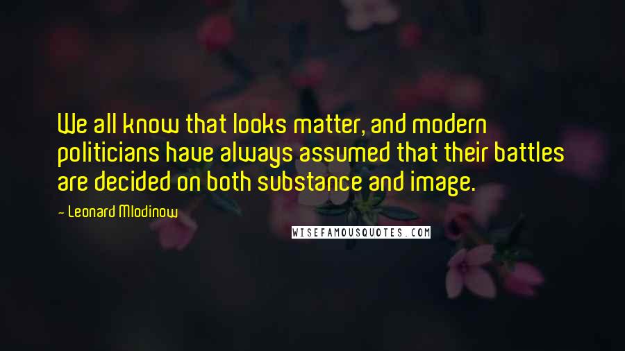 Leonard Mlodinow Quotes: We all know that looks matter, and modern politicians have always assumed that their battles are decided on both substance and image.