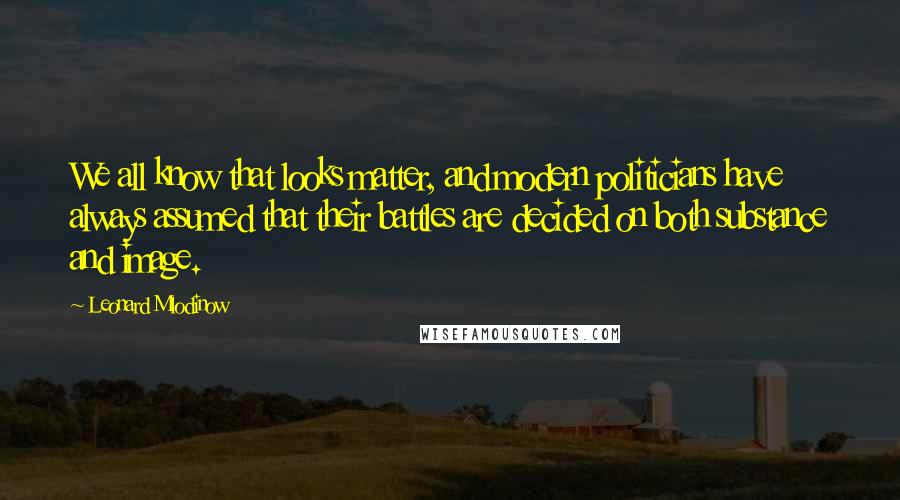 Leonard Mlodinow Quotes: We all know that looks matter, and modern politicians have always assumed that their battles are decided on both substance and image.