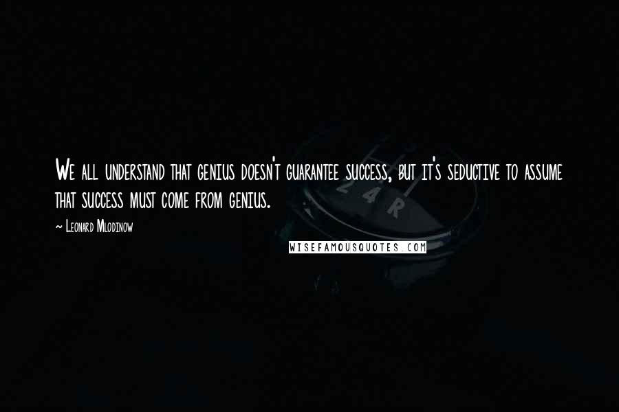 Leonard Mlodinow Quotes: We all understand that genius doesn't guarantee success, but it's seductive to assume that success must come from genius.