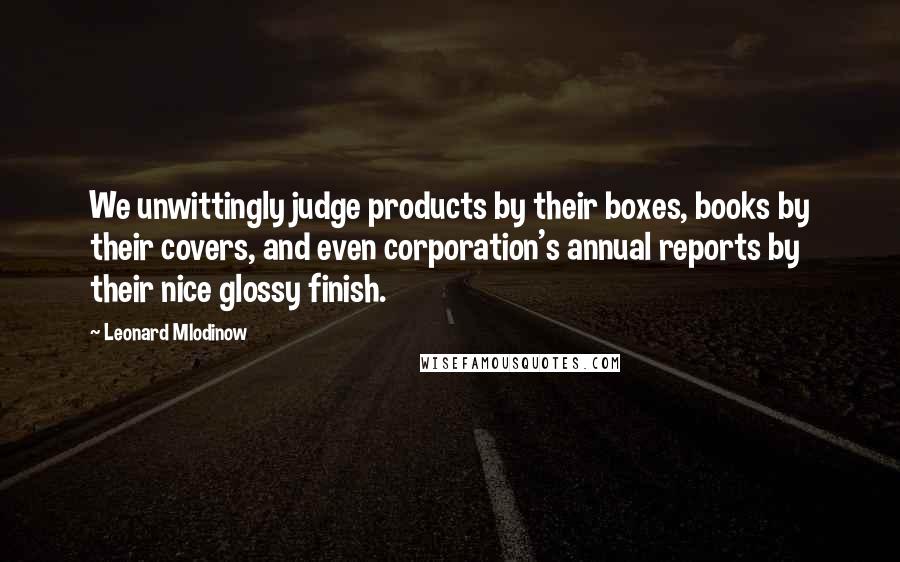 Leonard Mlodinow Quotes: We unwittingly judge products by their boxes, books by their covers, and even corporation's annual reports by their nice glossy finish.
