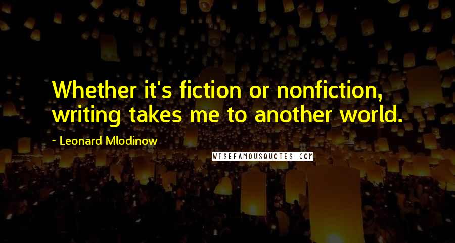 Leonard Mlodinow Quotes: Whether it's fiction or nonfiction, writing takes me to another world.