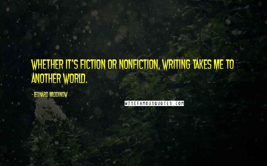 Leonard Mlodinow Quotes: Whether it's fiction or nonfiction, writing takes me to another world.